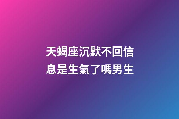 天蝎座沉默不回信息是生氣了嗎男生-第1張-星座運(yùn)勢(shì)-玄機(jī)派