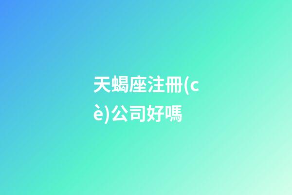 天蝎座注冊(cè)公司好嗎