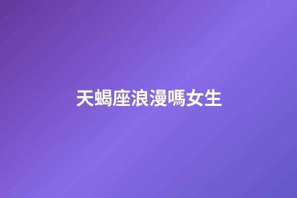 天蝎座浪漫嗎女生-第1張-星座運勢-玄機派