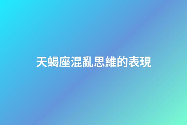 天蝎座混亂思維的表現-第1張-星座運勢-玄機派