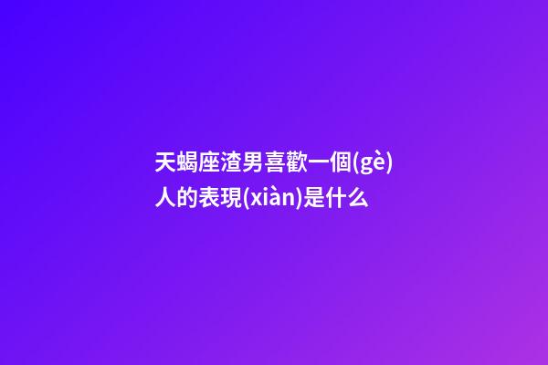 天蝎座渣男喜歡一個(gè)人的表現(xiàn)是什么-第1張-星座運(yùn)勢(shì)-玄機(jī)派