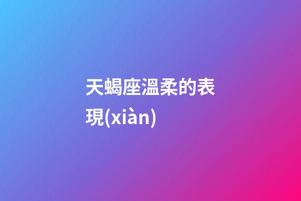 天蝎座溫柔的表現(xiàn)-第1張-星座運(yùn)勢(shì)-玄機(jī)派