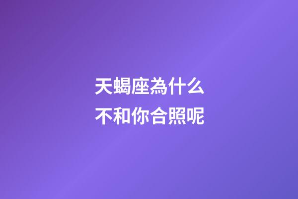天蝎座為什么不和你合照呢-第1張-星座運(yùn)勢(shì)-玄機(jī)派