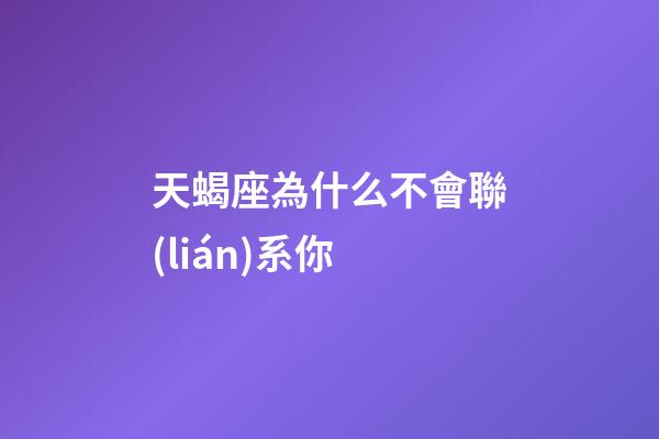 天蝎座為什么不會聯(lián)系你-第1張-星座運勢-玄機派