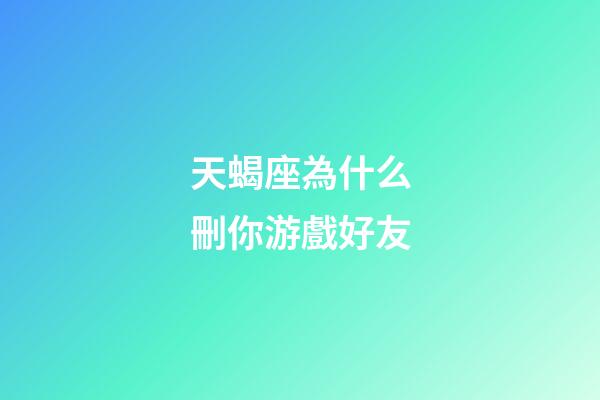 天蝎座為什么刪你游戲好友-第1張-星座運勢-玄機派