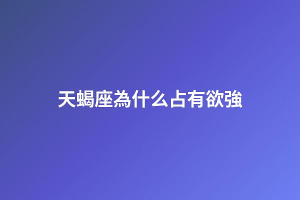 天蝎座為什么占有欲強-第1張-星座運勢-玄機派