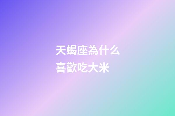 天蝎座為什么喜歡吃大米