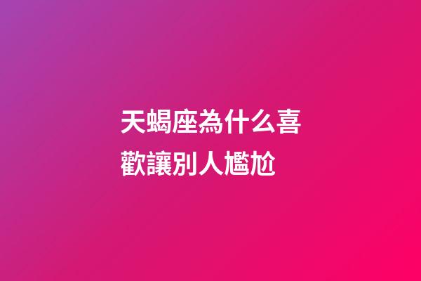 天蝎座為什么喜歡讓別人尷尬-第1張-星座運勢-玄機派