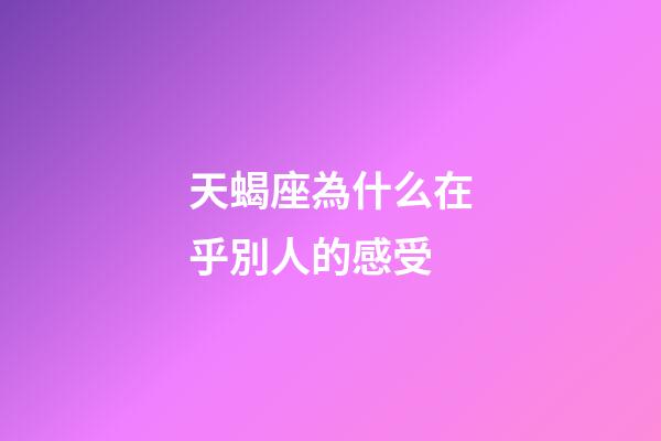 天蝎座為什么在乎別人的感受-第1張-星座運勢-玄機派