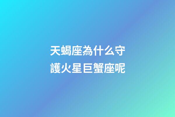 天蝎座為什么守護火星巨蟹座呢-第1張-星座運勢-玄機派