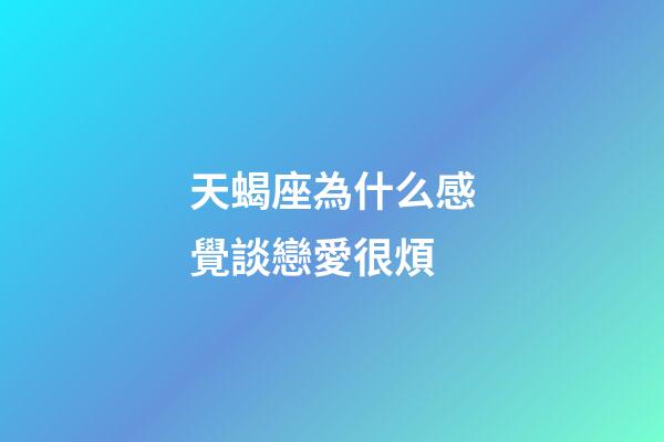 天蝎座為什么感覺談戀愛很煩-第1張-星座運勢-玄機派