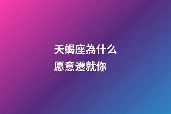 天蝎座為什么愿意遷就你-第1張-星座運勢-玄機派
