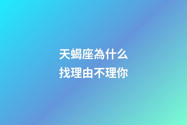 天蝎座為什么找理由不理你-第1張-星座運勢-玄機派