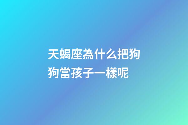天蝎座為什么把狗狗當孩子一樣呢-第1張-星座運勢-玄機派