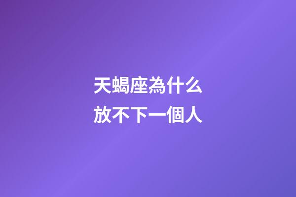 天蝎座為什么放不下一個人-第1張-星座運勢-玄機派