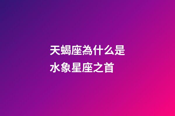 天蝎座為什么是水象星座之首-第1張-星座運(yùn)勢-玄機(jī)派