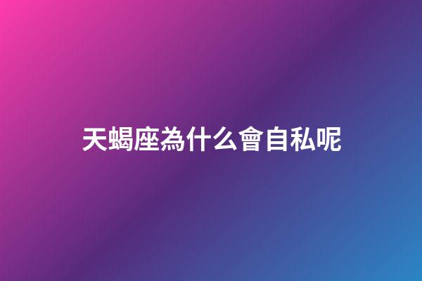 天蝎座為什么會自私呢-第1張-星座運勢-玄機派