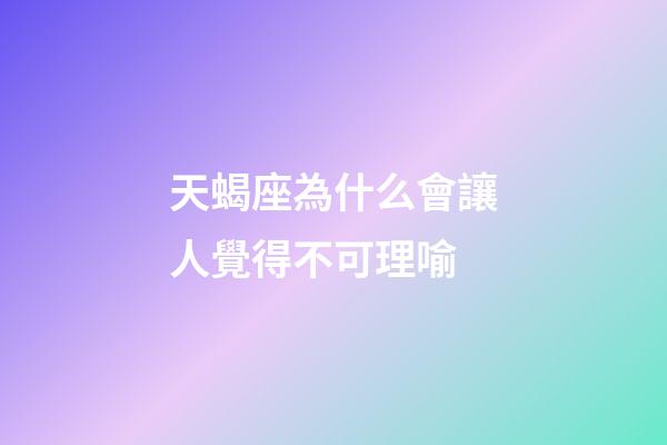 天蝎座為什么會讓人覺得不可理喻-第1張-星座運勢-玄機派