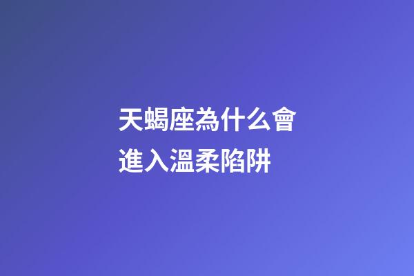 天蝎座為什么會進入溫柔陷阱-第1張-星座運勢-玄機派