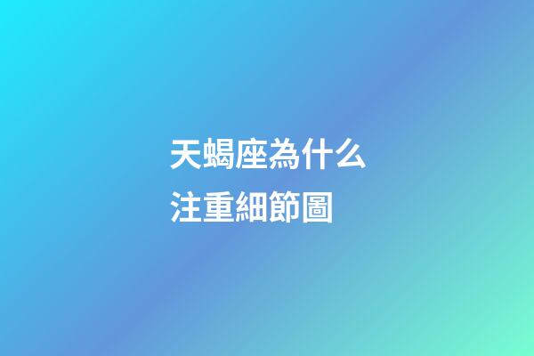 天蝎座為什么注重細節圖-第1張-星座運勢-玄機派