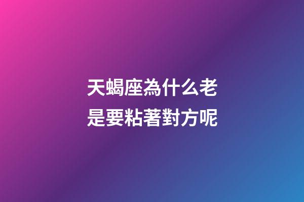 天蝎座為什么老是要粘著對方呢-第1張-星座運勢-玄機派