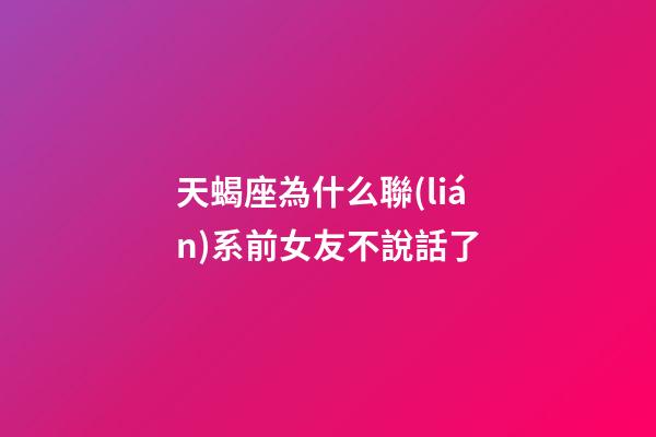 天蝎座為什么聯(lián)系前女友不說話了-第1張-星座運(yùn)勢-玄機(jī)派