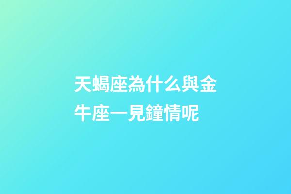 天蝎座為什么與金牛座一見鐘情呢-第1張-星座運(yùn)勢-玄機(jī)派