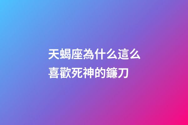 天蝎座為什么這么喜歡死神的鐮刀