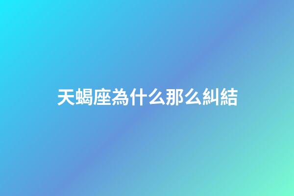 天蝎座為什么那么糾結-第1張-星座運勢-玄機派