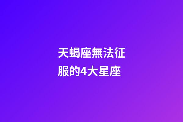 天蝎座無法征服的4大星座-第1張-星座運勢-玄機派