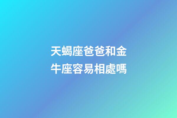 天蝎座爸爸和金牛座容易相處嗎-第1張-星座運勢-玄機派