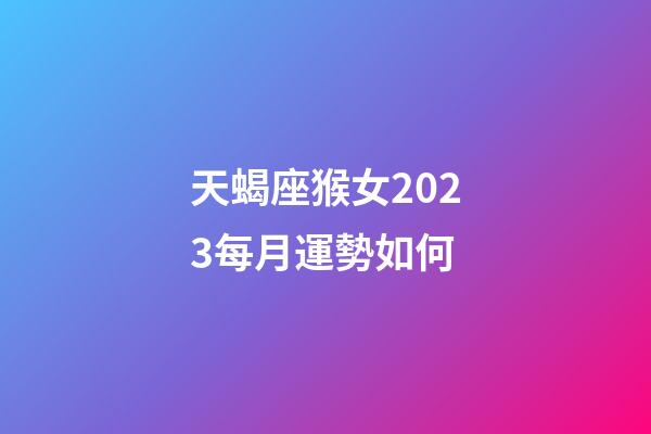 天蝎座猴女2023每月運勢如何-第1張-星座運勢-玄機派