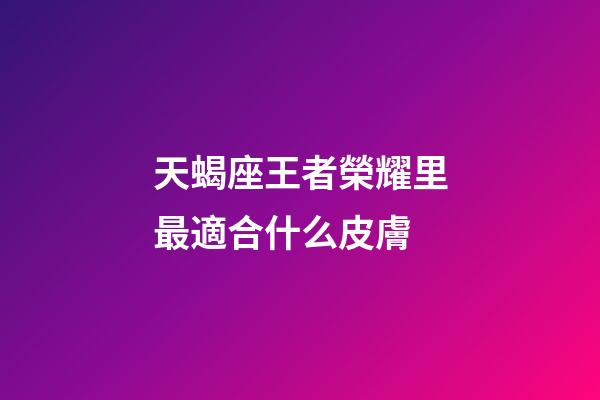 天蝎座王者榮耀里最適合什么皮膚-第1張-星座運勢-玄機派