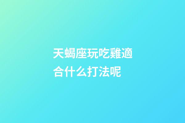 天蝎座玩吃雞適合什么打法呢-第1張-星座運勢-玄機派