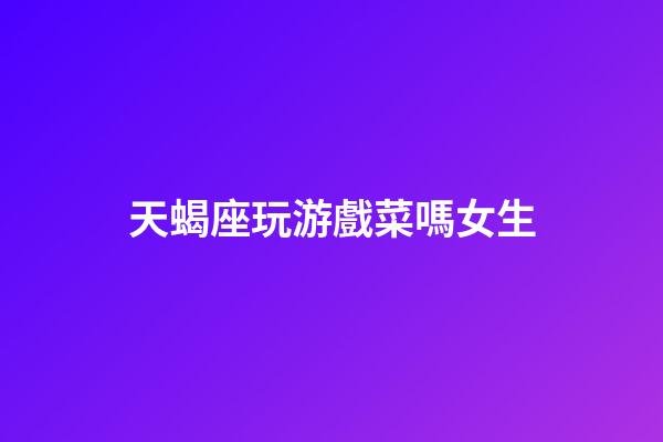 天蝎座玩游戲菜嗎女生-第1張-星座運勢-玄機派