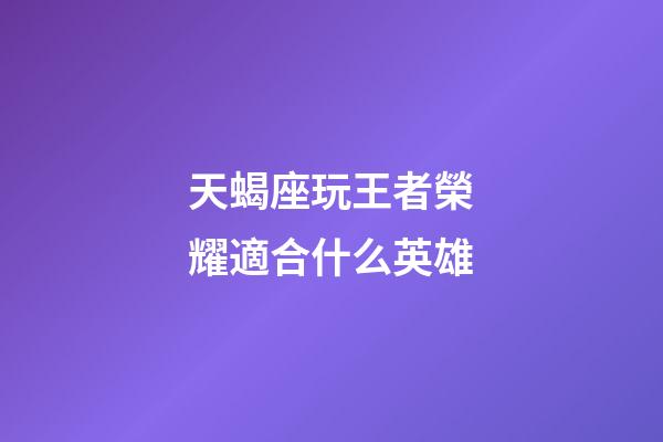 天蝎座玩王者榮耀適合什么英雄-第1張-星座運勢-玄機派