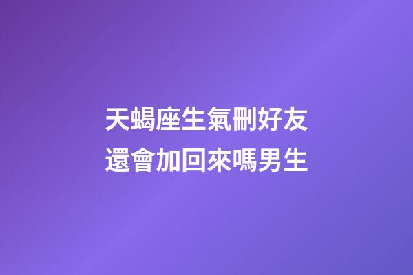 天蝎座生氣刪好友還會加回來嗎男生-第1張-星座運勢-玄機派