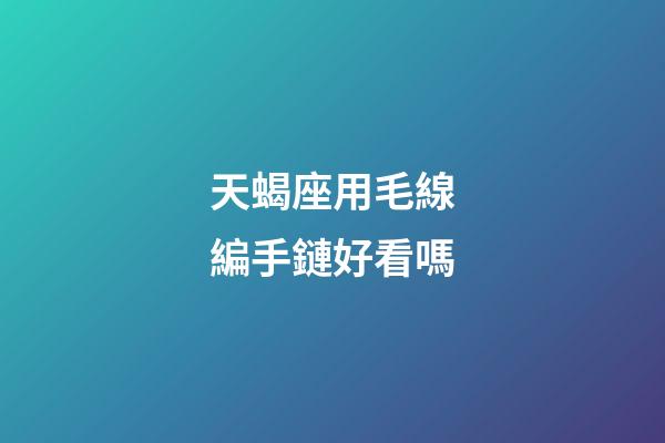 天蝎座用毛線編手鏈好看嗎-第1張-星座運勢-玄機派