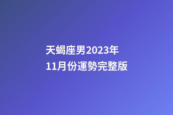 天蝎座男2023年11月份運勢完整版-第1張-星座運勢-玄機派