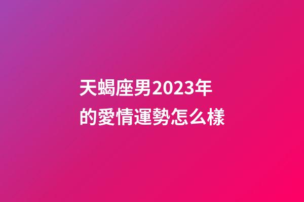 天蝎座男2023年的愛情運勢怎么樣-第1張-星座運勢-玄機派
