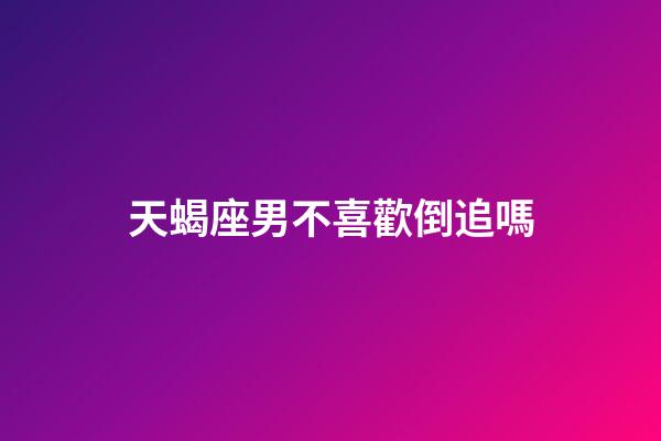 天蝎座男不喜歡倒追嗎-第1張-星座運勢-玄機派
