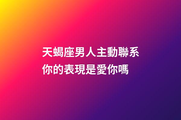 天蝎座男人主動聯系你的表現是愛你嗎-第1張-星座運勢-玄機派