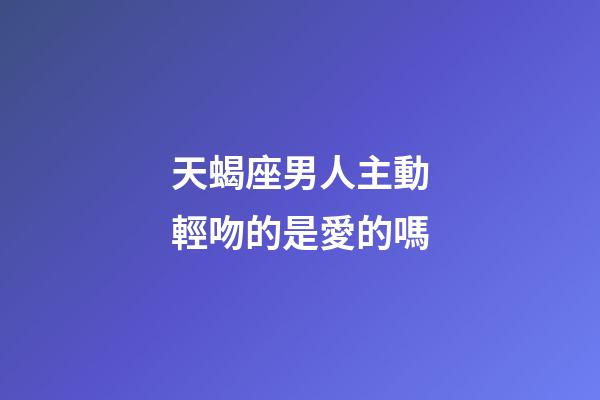 天蝎座男人主動輕吻的是愛的嗎-第1張-星座運(yùn)勢-玄機(jī)派