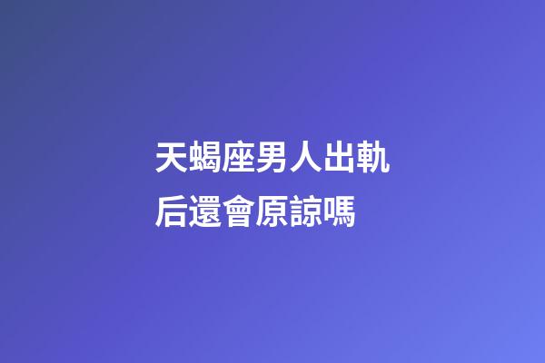 天蝎座男人出軌后還會原諒嗎-第1張-星座運勢-玄機派
