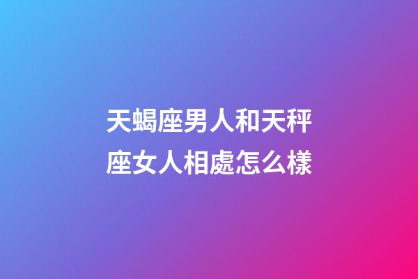 天蝎座男人和天秤座女人相處怎么樣-第1張-星座運勢-玄機派