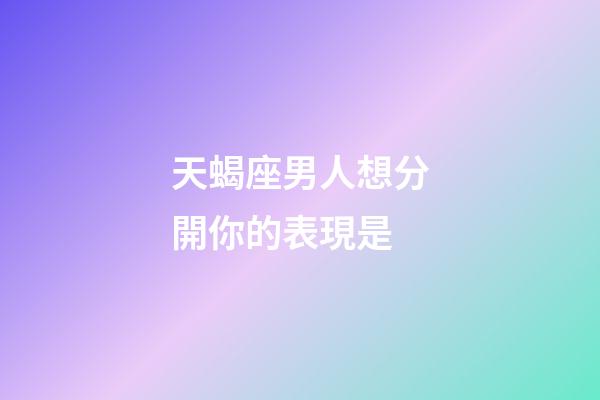 天蝎座男人想分開你的表現是-第1張-星座運勢-玄機派