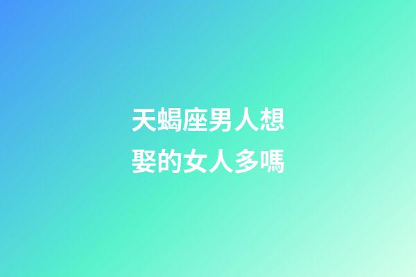 天蝎座男人想娶的女人多嗎-第1張-星座運勢-玄機派