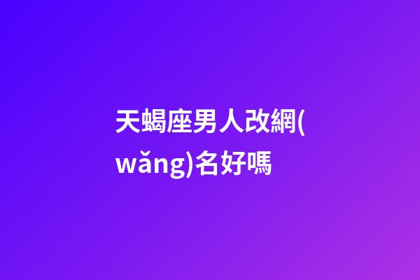 天蝎座男人改網(wǎng)名好嗎-第1張-星座運勢-玄機派