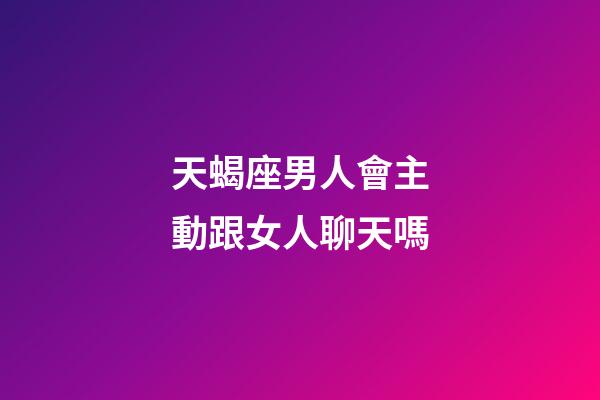 天蝎座男人會主動跟女人聊天嗎-第1張-星座運勢-玄機派