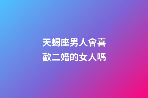 天蝎座男人會喜歡二婚的女人嗎-第1張-星座運勢-玄機派